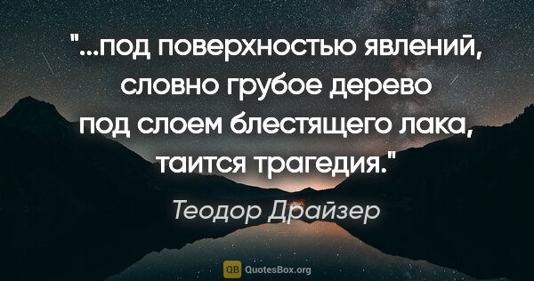 Теодор Драйзер цитата: "под поверхностью явлений, словно грубое дерево под слоем..."