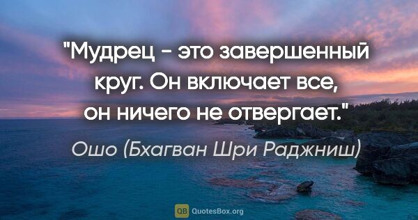 Ошо (Бхагван Шри Раджниш) цитата: "Мудрец - это завершенный круг. Он включает все, он ничего не..."