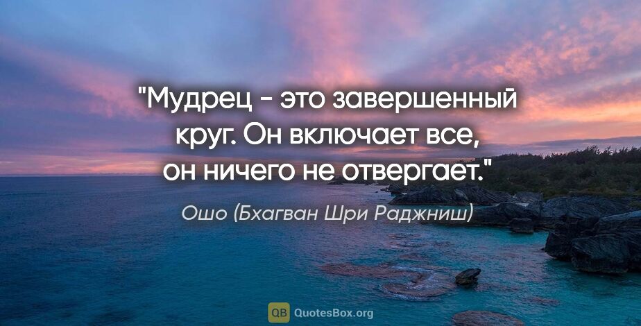 Ошо (Бхагван Шри Раджниш) цитата: "Мудрец - это завершенный круг. Он включает все, он ничего не..."