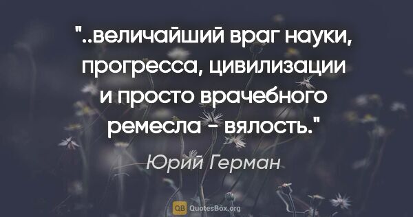 Юрий Герман цитата: "величайший враг науки, прогресса, цивилизации и просто..."