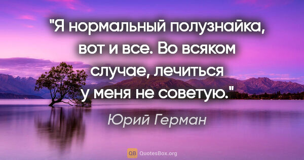 Юрий Герман цитата: "Я нормальный полузнайка, вот и все. Во всяком случае, лечиться..."