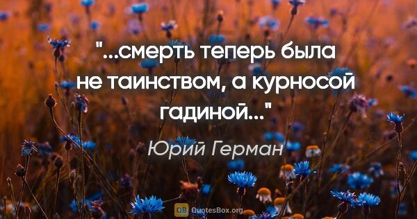 Юрий Герман цитата: "...смерть теперь была не таинством, а "курносой гадиной"..."