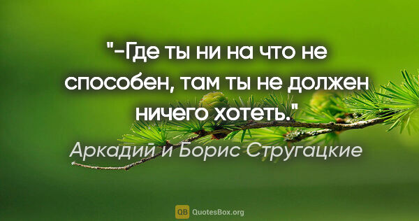 Аркадий и Борис Стругацкие цитата: "-Где ты ни на что не способен, там ты не должен ничего хотеть."