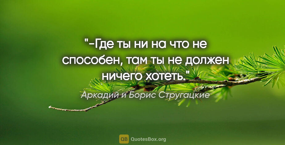 Аркадий и Борис Стругацкие цитата: "-Где ты ни на что не способен, там ты не должен ничего хотеть."