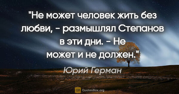 Юрий Герман цитата: "Не может человек жить без любви, - размышлял Степанов в эти..."