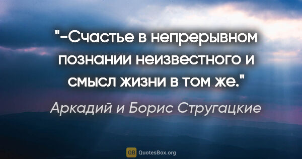 Аркадий и Борис Стругацкие цитата: "-Счастье в непрерывном познании неизвестного и смысл жизни в..."
