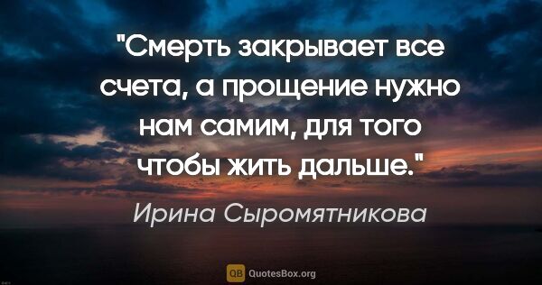 Ирина Сыромятникова цитата: "Смерть закрывает все счета, а прощение нужно нам самим, для..."