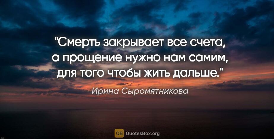 Ирина Сыромятникова цитата: "Смерть закрывает все счета, а прощение нужно нам самим, для..."