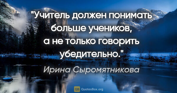 Ирина Сыромятникова цитата: "Учитель должен понимать больше учеников, а не только говорить..."
