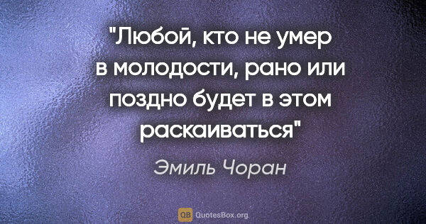 Эмиль Чоран цитата: "Любой, кто не умер в молодости, рано или поздно будет в этом..."