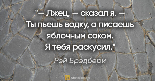 Рэй Брэдбери цитата: "— Лжец, — сказал я. — Ты пьешь водку, а писаешь яблочным..."