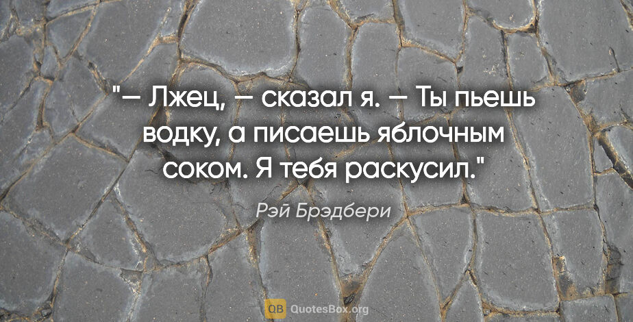 Рэй Брэдбери цитата: "— Лжец, — сказал я. — Ты пьешь водку, а писаешь яблочным..."