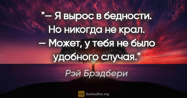 Рэй Брэдбери цитата: "— Я вырос в бедности. Но никогда не крал.

— Может, у тебя не..."