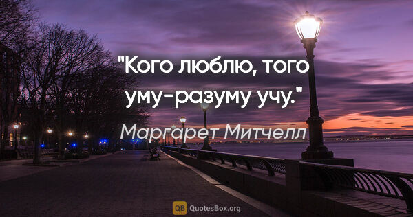 Маргарет Митчелл цитата: "Кого люблю, того уму-разуму учу."