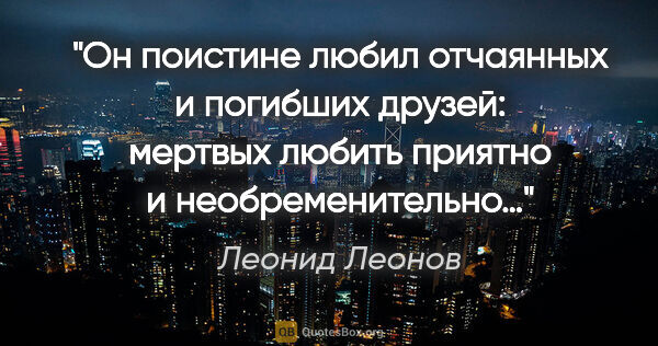 Леонид Леонов цитата: "Он поистине любил отчаянных и погибших друзей: мертвых любить..."