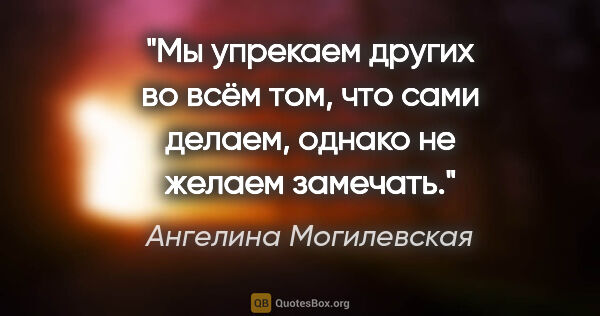 Ангелина Могилевская цитата: "Мы упрекаем других во всём том, что сами делаем, однако не..."