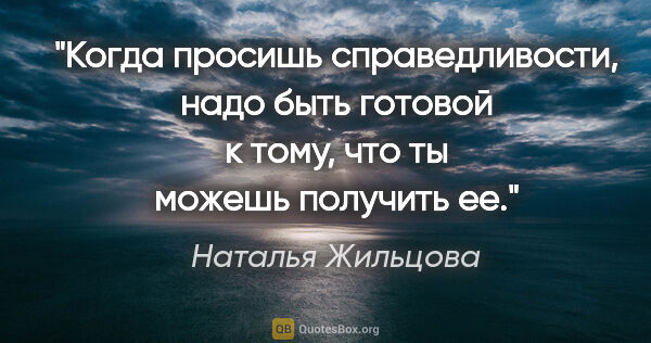 Наталья Жильцова цитата: "Когда просишь справедливости, надо быть готовой к тому, что ты..."