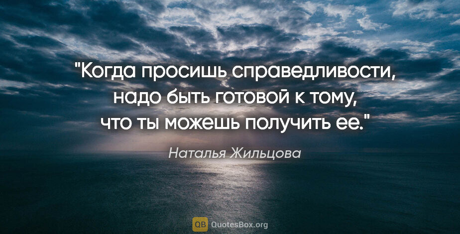 Наталья Жильцова цитата: "Когда просишь справедливости, надо быть готовой к тому, что ты..."