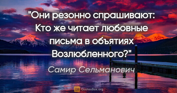 Самир Сельманович цитата: "Они резонно спрашивают: «Кто же читает любовные письма в..."