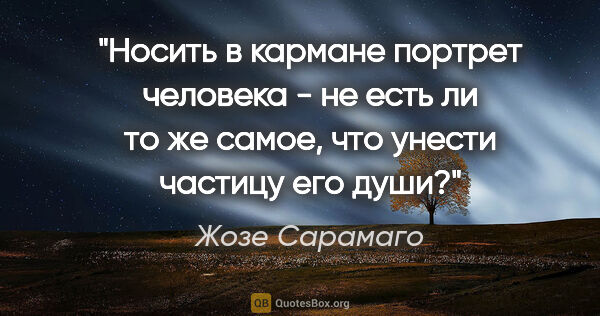 Жозе Сарамаго цитата: "Носить в кармане портрет человека - не есть ли то же самое,..."