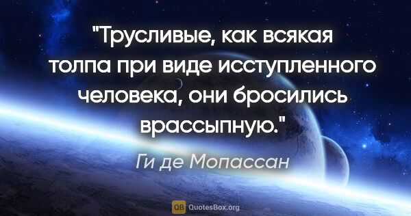 Ги де Мопассан цитата: "Трусливые, как всякая толпа при виде исступленного человека,..."