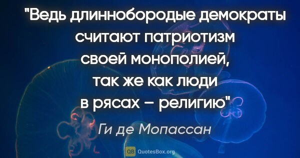 Ги де Мопассан цитата: "Ведь длиннобородые демократы считают патриотизм своей..."