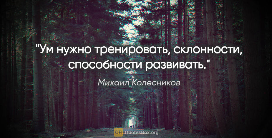 Михаил Колесников цитата: "Ум нужно тренировать, склонности, способности развивать."