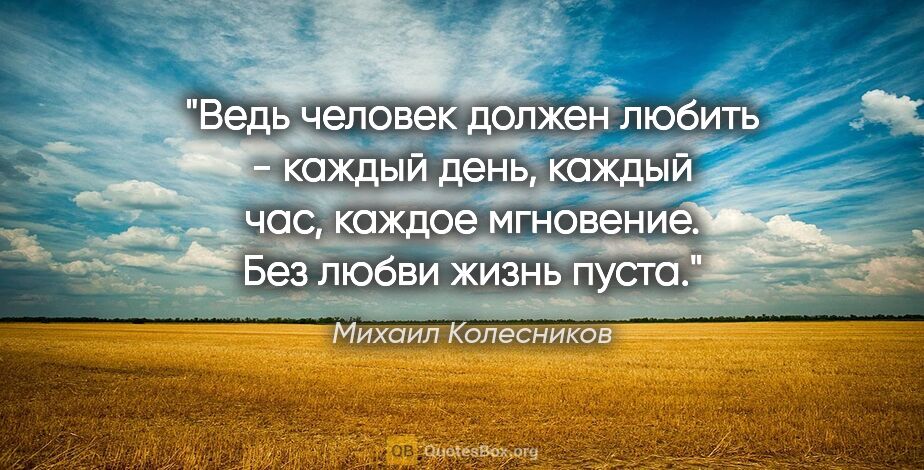 Михаил Колесников цитата: "Ведь человек должен любить - каждый день, каждый час, каждое..."