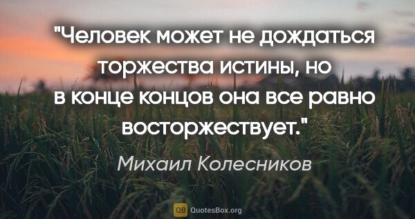 Михаил Колесников цитата: "Человек может не дождаться торжества истины, но в конце концов..."