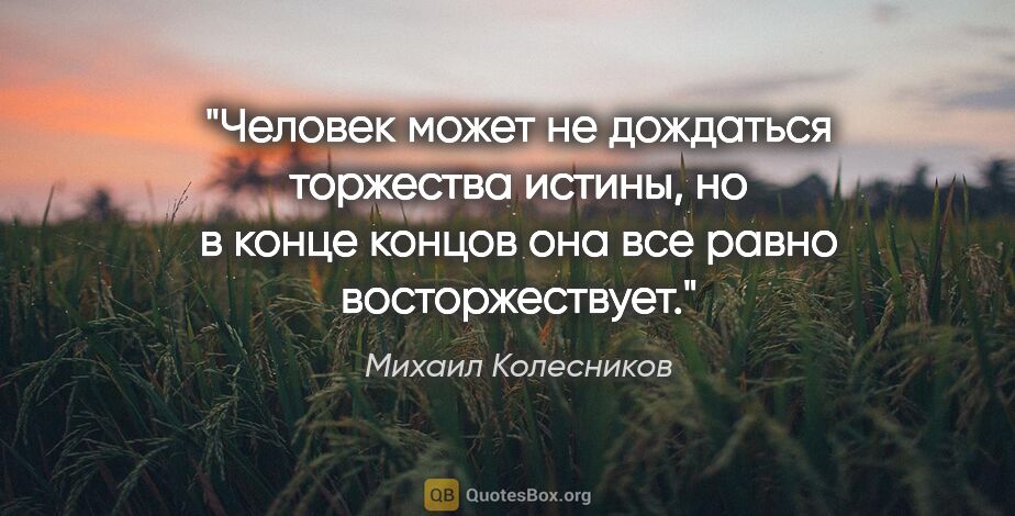 Михаил Колесников цитата: "Человек может не дождаться торжества истины, но в конце концов..."