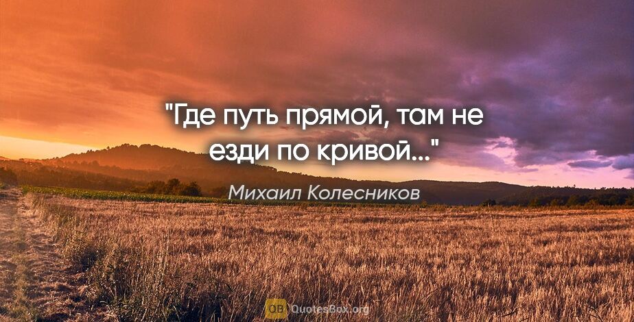 Михаил Колесников цитата: "Где путь прямой, там не езди по кривой..."