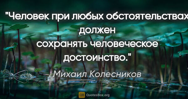 Михаил Колесников цитата: "Человек при любых обстоятельствах должен сохранять..."