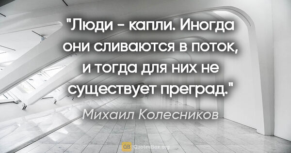 Михаил Колесников цитата: "Люди - капли. Иногда они сливаются в поток, и тогда для них не..."