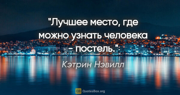 Кэтрин Нэвилл цитата: "Лучшее место, где можно узнать человека - постель."