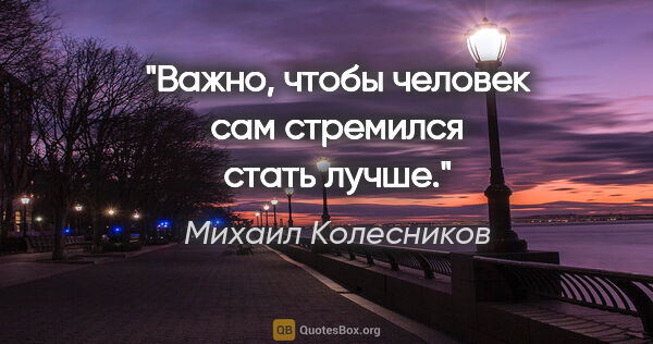 Михаил Колесников цитата: "Важно, чтобы человек сам стремился стать лучше."