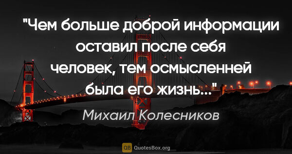 Михаил Колесников цитата: "Чем больше доброй информации оставил после себя человек, тем..."