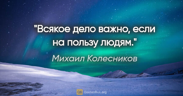 Михаил Колесников цитата: "Всякое дело важно, если на пользу людям."