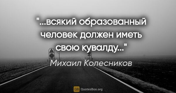 Михаил Колесников цитата: "...всякий образованный человек должен иметь свою кувалду..."