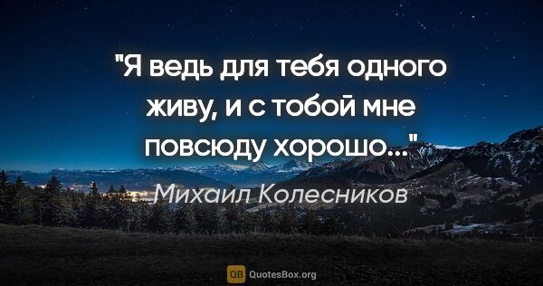 Михаил Колесников цитата: "Я ведь для тебя одного живу, и с тобой мне повсюду хорошо..."