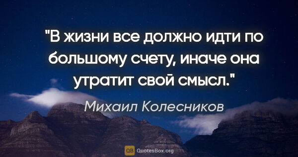 Михаил Колесников цитата: "В жизни все должно идти по большому счету, иначе она утратит..."
