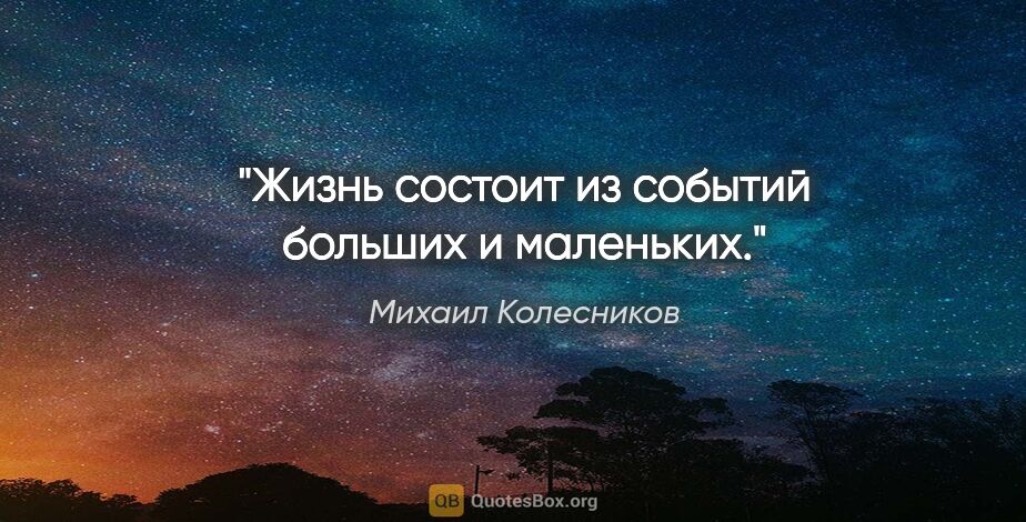 Михаил Колесников цитата: "Жизнь состоит из событий больших и маленьких."