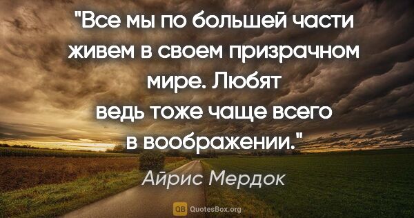 Айрис Мердок цитата: "Все мы по большей части живем в своем призрачном мире. Любят..."