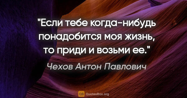 Чехов Антон Павлович цитата: "Если тебе когда-нибудь понадобится моя жизнь, то приди и..."