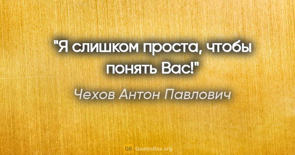Чехов Антон Павлович цитата: "Я слишком проста, чтобы понять Вас!"