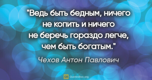 Чехов Антон Павлович цитата: "Ведь быть бедным, ничего не копить и ничего не беречь гораздо..."