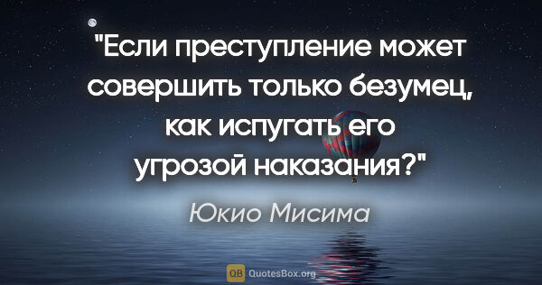 Юкио Мисима цитата: "Если преступление может совершить только безумец, как испугать..."