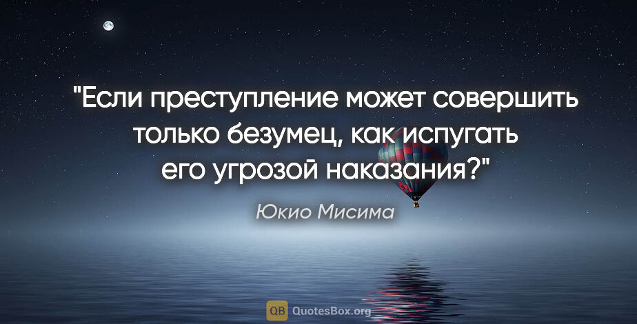 Юкио Мисима цитата: "Если преступление может совершить только безумец, как испугать..."