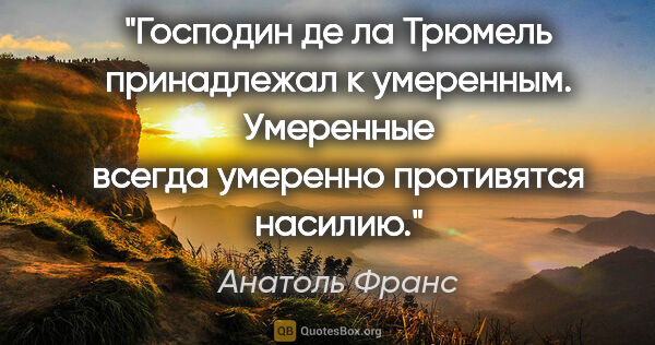 Анатоль Франс цитата: "Господин де ла Трюмель принадлежал к умеренным. Умеренные..."