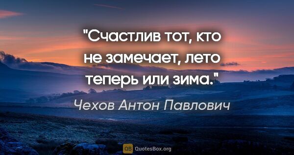 Чехов Антон Павлович цитата: "Счастлив тот, кто не замечает, лето теперь или зима."