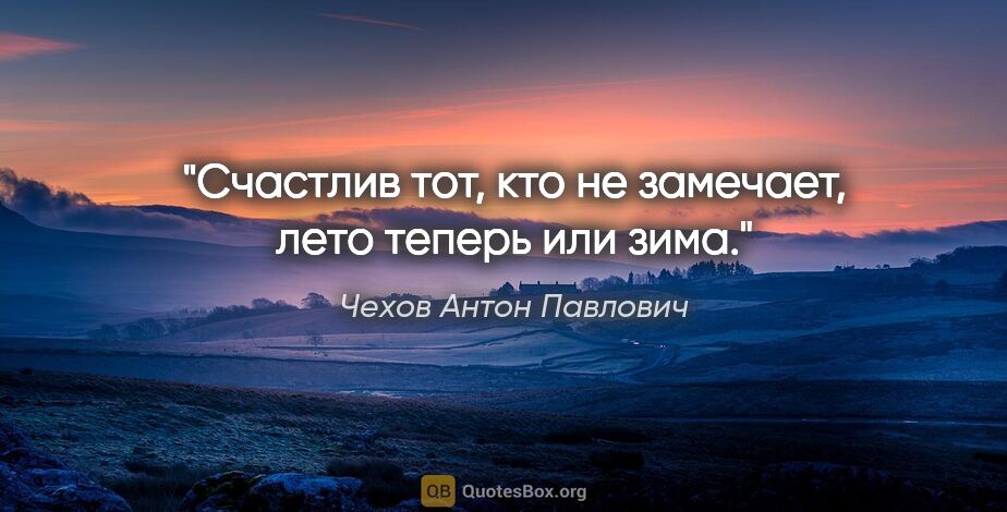 Чехов Антон Павлович цитата: "Счастлив тот, кто не замечает, лето теперь или зима."